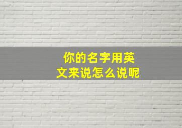 你的名字用英文来说怎么说呢