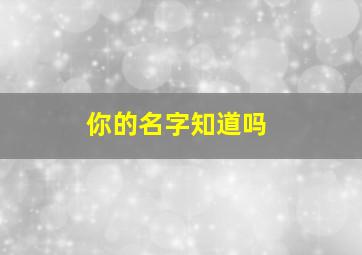 你的名字知道吗