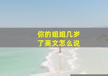 你的姐姐几岁了英文怎么说