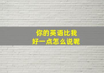 你的英语比我好一点怎么说呢