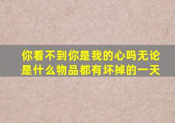 你看不到你是我的心吗无论是什么物品都有坏掉的一天