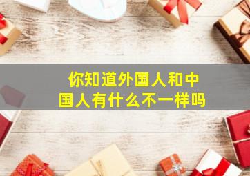 你知道外国人和中国人有什么不一样吗