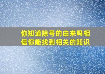 你知道除号的由来吗相信你能找到相关的知识