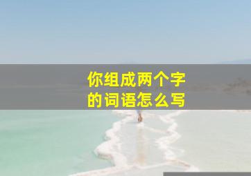 你组成两个字的词语怎么写