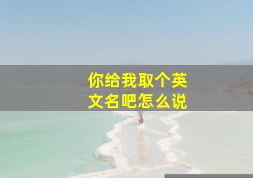 你给我取个英文名吧怎么说