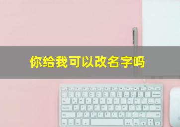 你给我可以改名字吗