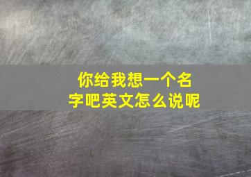 你给我想一个名字吧英文怎么说呢