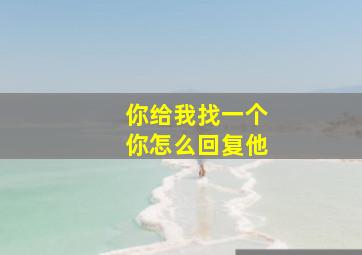 你给我找一个你怎么回复他