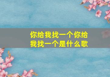 你给我找一个你给我找一个是什么歌