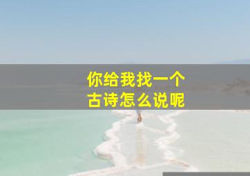 你给我找一个古诗怎么说呢