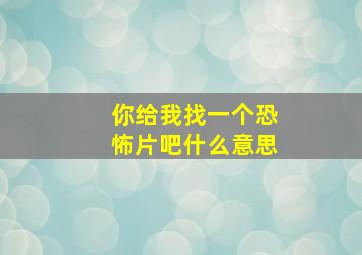 你给我找一个恐怖片吧什么意思