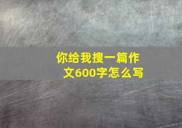 你给我搜一篇作文600字怎么写