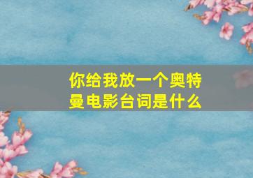 你给我放一个奥特曼电影台词是什么