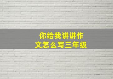 你给我讲讲作文怎么写三年级