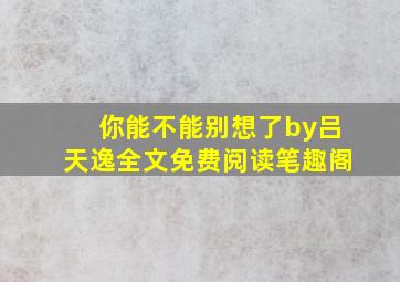 你能不能别想了by吕天逸全文免费阅读笔趣阁