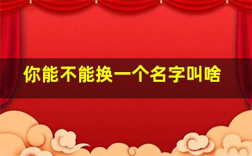 你能不能换一个名字叫啥