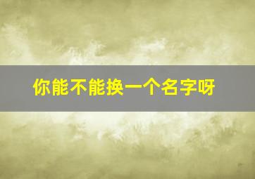 你能不能换一个名字呀