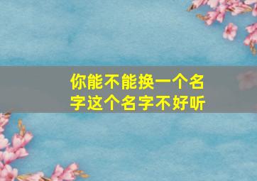 你能不能换一个名字这个名字不好听