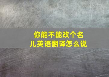 你能不能改个名儿英语翻译怎么说