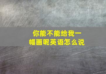 你能不能给我一幅画呢英语怎么说