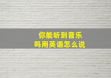 你能听到音乐吗用英语怎么说