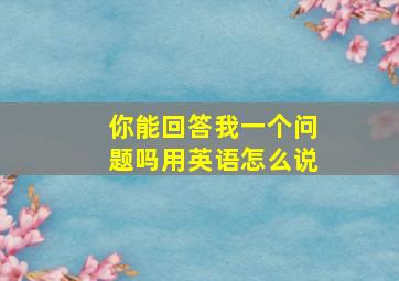 你能回答我一个问题吗用英语怎么说