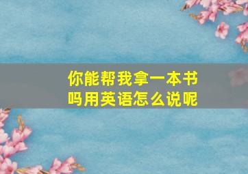 你能帮我拿一本书吗用英语怎么说呢