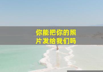 你能把你的照片发给我们吗