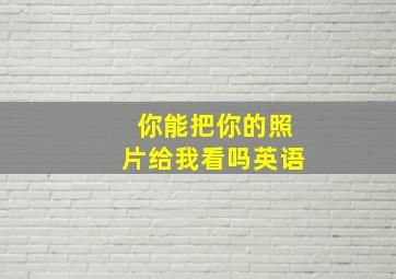 你能把你的照片给我看吗英语