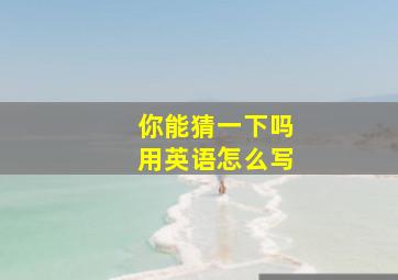 你能猜一下吗用英语怎么写