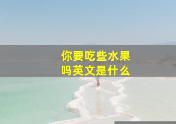 你要吃些水果吗英文是什么