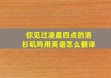 你见过凌晨四点的洛杉矶吗用英语怎么翻译