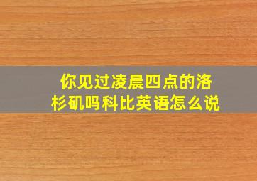 你见过凌晨四点的洛杉矶吗科比英语怎么说