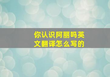 你认识阿丽吗英文翻译怎么写的