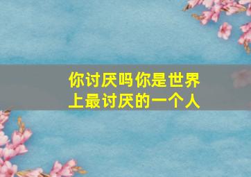 你讨厌吗你是世界上最讨厌的一个人