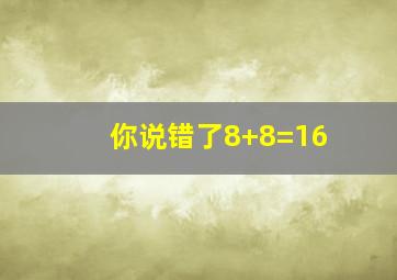 你说错了8+8=16