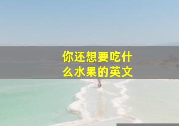 你还想要吃什么水果的英文