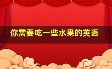 你需要吃一些水果的英语