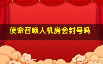 使命召唤人机房会封号吗