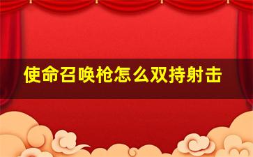 使命召唤枪怎么双持射击