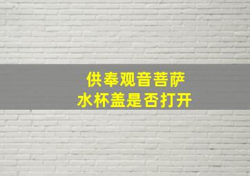 供奉观音菩萨水杯盖是否打开