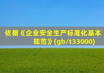 依据《企业安全生产标准化基本规范》(gb/t33000)