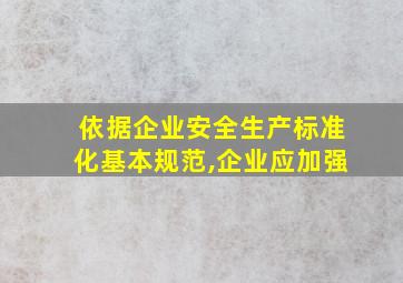 依据企业安全生产标准化基本规范,企业应加强