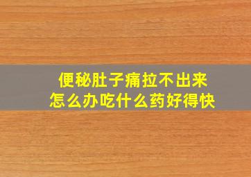 便秘肚子痛拉不出来怎么办吃什么药好得快