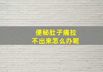 便秘肚子痛拉不出来怎么办呢