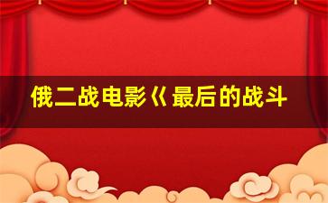 俄二战电影巜最后的战斗