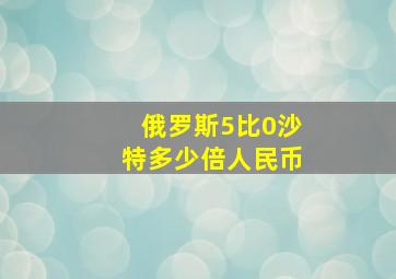 俄罗斯5比0沙特多少倍人民币