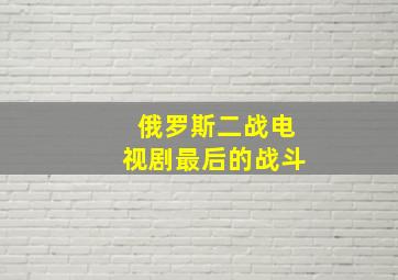 俄罗斯二战电视剧最后的战斗