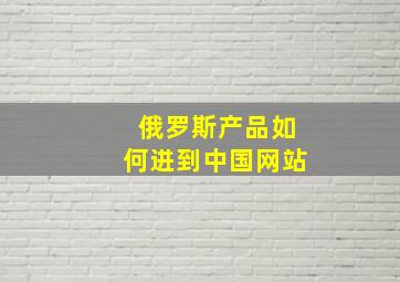 俄罗斯产品如何进到中国网站