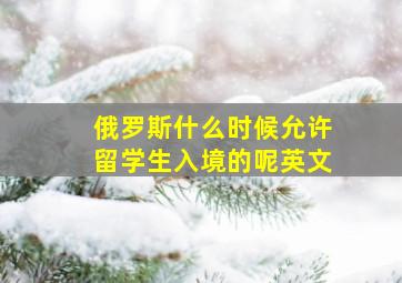 俄罗斯什么时候允许留学生入境的呢英文